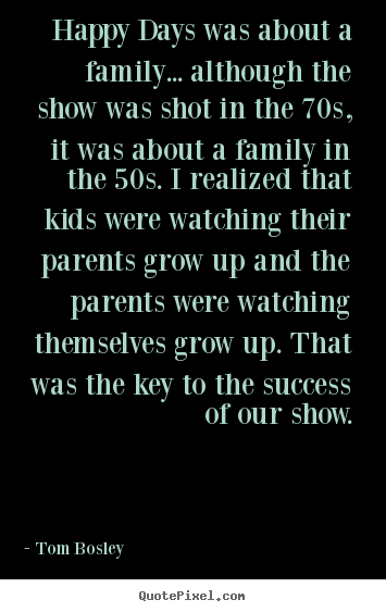 Success sayings - Happy days was about a family... although the show was shot in the 70s,..