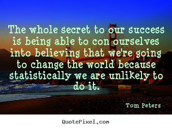 The whole secret to our success is being able to.. Tom Peters  success quotes