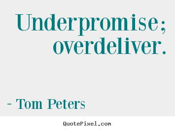 Underpromise; overdeliver. Tom Peters popular success quotes