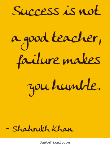 Success is not a good teacher, failure makes you humble. Shahrukh Khan  success quote