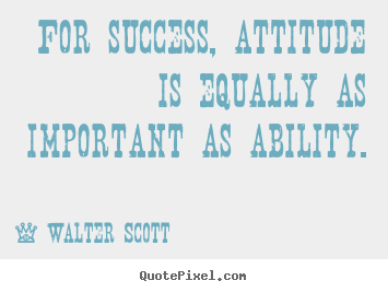 For success, attitude is equally as important as ability. Walter Scott  success quotes