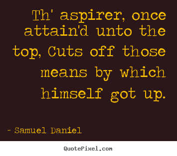 Quotes about success - Th' aspirer, once attain'd unto the top, cuts off those means by which..