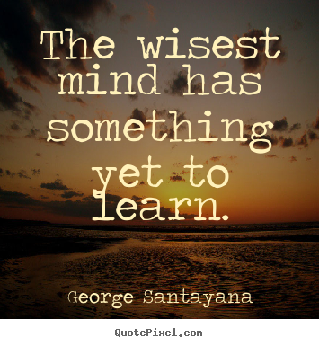 The wisest mind has something yet to learn. George Santayana great success quote