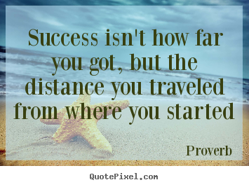 Success isn't how far you got, but the distance you traveled from.. Proverb greatest success quotes