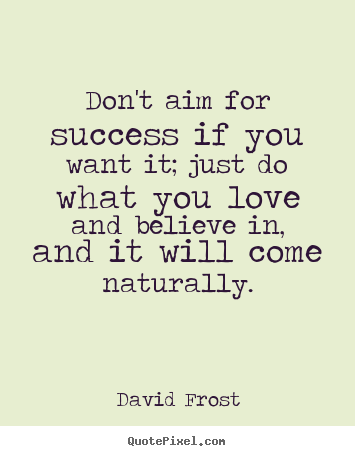 Make photo quotes about success - Don't aim for success if you want it; just do what you love and believe..