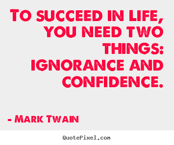 Quotes about success - To succeed in life, you need two things: ignorance and confidence.