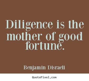 Diligence is the mother of good fortune. Benjamin Disraeli  success quote