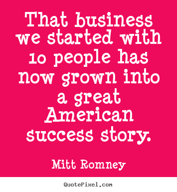 That business we started with 10 people has now grown into a great.. Mitt Romney greatest success quote