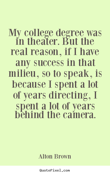 Success quote - My college degree was in theater. but the real reason, if..