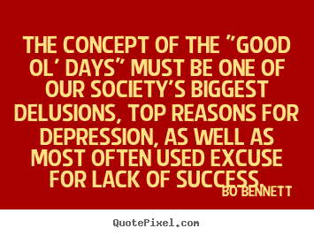 Quotes about success - The concept of the "good ol' days" must be one..