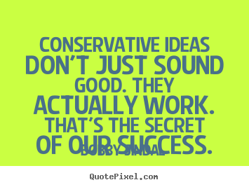 Conservative ideas don't just sound good. they actually.. Bobby Jindal good success quotes