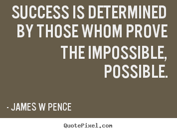 Success is determined by those whom prove the impossible,.. James W Pence  success quotes