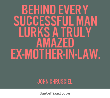 Quote about success - Behind every successful man lurks a truly amazed ex-mother-in-law.