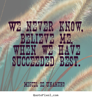 Miguel De Unamuno picture quote - We never know, believe me, when we have succeeded best. - Success quotes