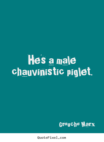 Make custom picture quotes about success - He's a male chauvinistic piglet.