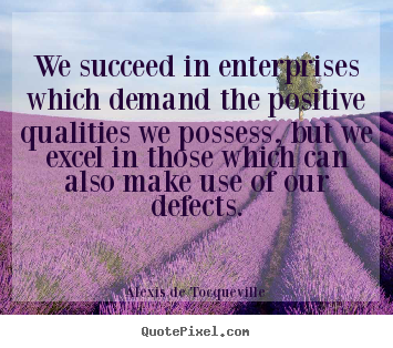 We succeed in enterprises which demand the positive qualities.. Alexis De Tocqueville best success quote