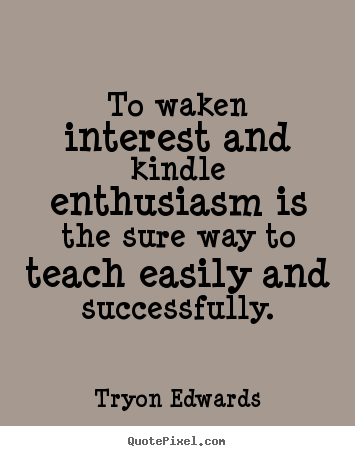 To waken interest and kindle enthusiasm is the sure way to teach easily.. Tryon Edwards popular success quote
