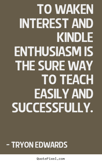 Quotes about success - To waken interest and kindle enthusiasm..
