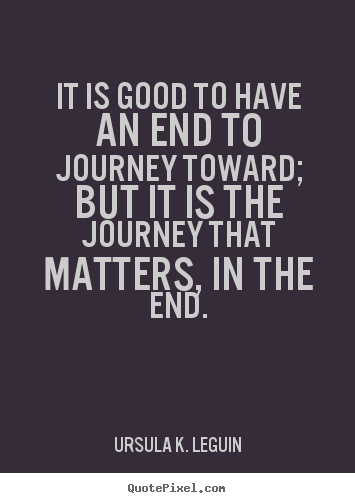 Ursula K. LeGuin picture quote - It is good to have an end to journey toward; but it is the journey.. - Success quotes