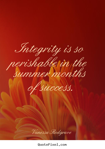 Integrity is so perishable in the summer months of success. Vanessa Redgrave top success quotes