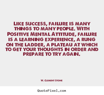 Like success, failure is many things to many people. with positive.. W. Clement Stone  success quotes