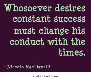 Niccolo Machiavelli picture quotes - Whosoever desires constant success must change his conduct with.. - Success quote