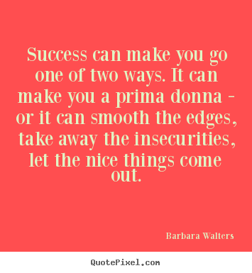 Success can make you go one of two ways. it can make.. Barbara Walters popular success quotes
