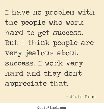 Quotes about success - I have no problem with the people who work hard to get success...