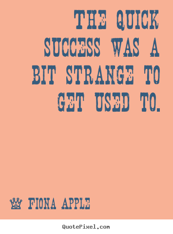 Fiona Apple picture quotes - The quick success was a bit strange to get.. - Success quotes