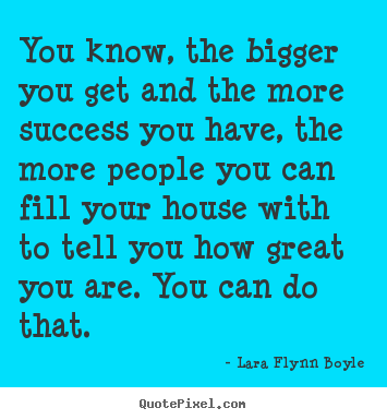 You know, the bigger you get and the more success you.. Lara Flynn Boyle popular success quote