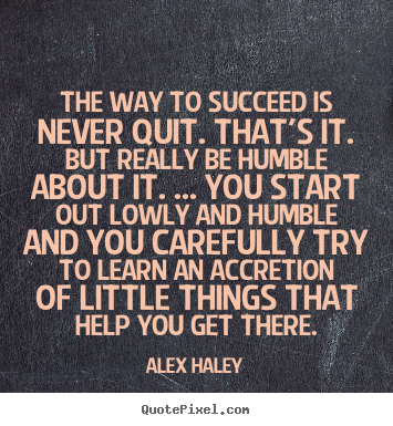The way to succeed is never quit. that's it. but really.. Alex Haley  success quote
