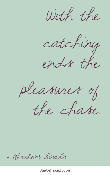 With the catching ends the pleasures of the chase. Abraham Lincoln best success quotes