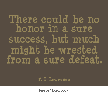 T. E. Lawrence photo quotes - There could be no honor in a sure success, but much might be.. - Success quote