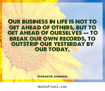 Stewart B. Johnson picture quotes - Our business in life is not to get ahead of others,.. - Success quotes