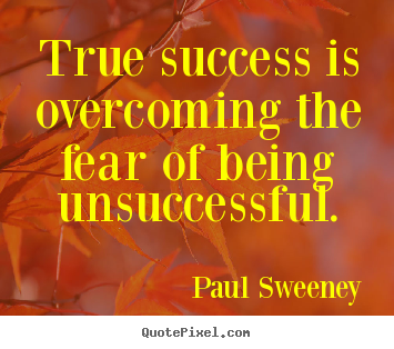 True success is overcoming the fear of being unsuccessful. Paul Sweeney top success quotes