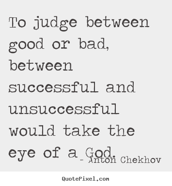To judge between good or bad, between successful and unsuccessful.. Anton Chekhov popular success quotes