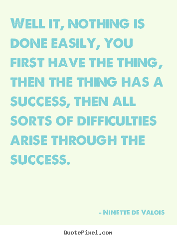 Quote about success - Well it, nothing is done easily, you first have the thing,..