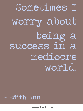 Success quote - Sometimes i worry about being a success in a mediocre world.