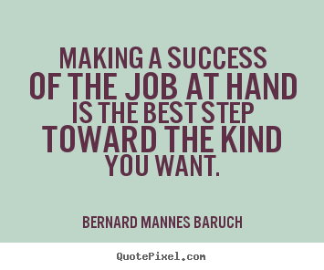 Making a success of the job at hand is the best step toward.. Bernard Mannes Baruch best success quotes