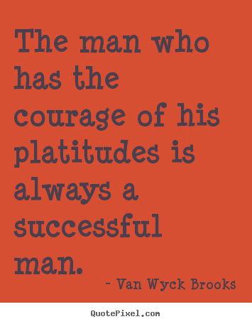 Quotes about success - The man who has the courage of his platitudes..