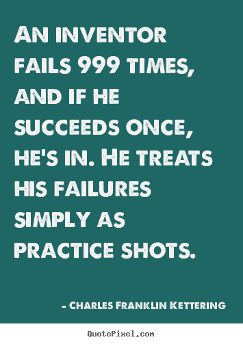 An inventor fails 999 times, and if he succeeds once, he's.. Charles Franklin Kettering best success quotes