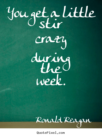 Create your own picture quote about success - You get a little stir crazy during the week.