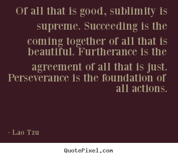 Of all that is good, sublimity is supreme. succeeding.. Lao Tzu popular success quote