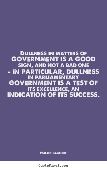 Dullness in matters of government is a good.. Walter Bagehot best success quote