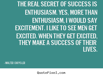 The real secret of success is enthusiasm. yes, more than enthusiasm,.. Walter Chrysler good success quotes