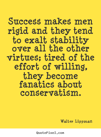 Success makes men rigid and they tend to exalt stability over all the.. Walter Lippman good success quotes