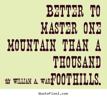 William A. Ward picture sayings - Better to master one mountain than a thousand foothills. - Success quotes