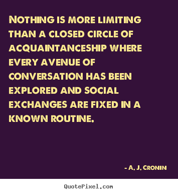Nothing is more limiting than a closed circle of acquaintanceship.. A. J. Cronin popular friendship quotes