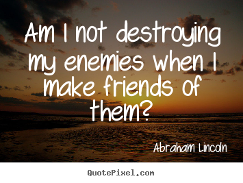 Abraham Lincoln image quotes - Am i not destroying my enemies when i make friends of.. - Friendship quotes