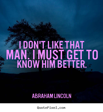 Abraham Lincoln photo quotes - I don't like that man. i must get to know him better. - Friendship quotes